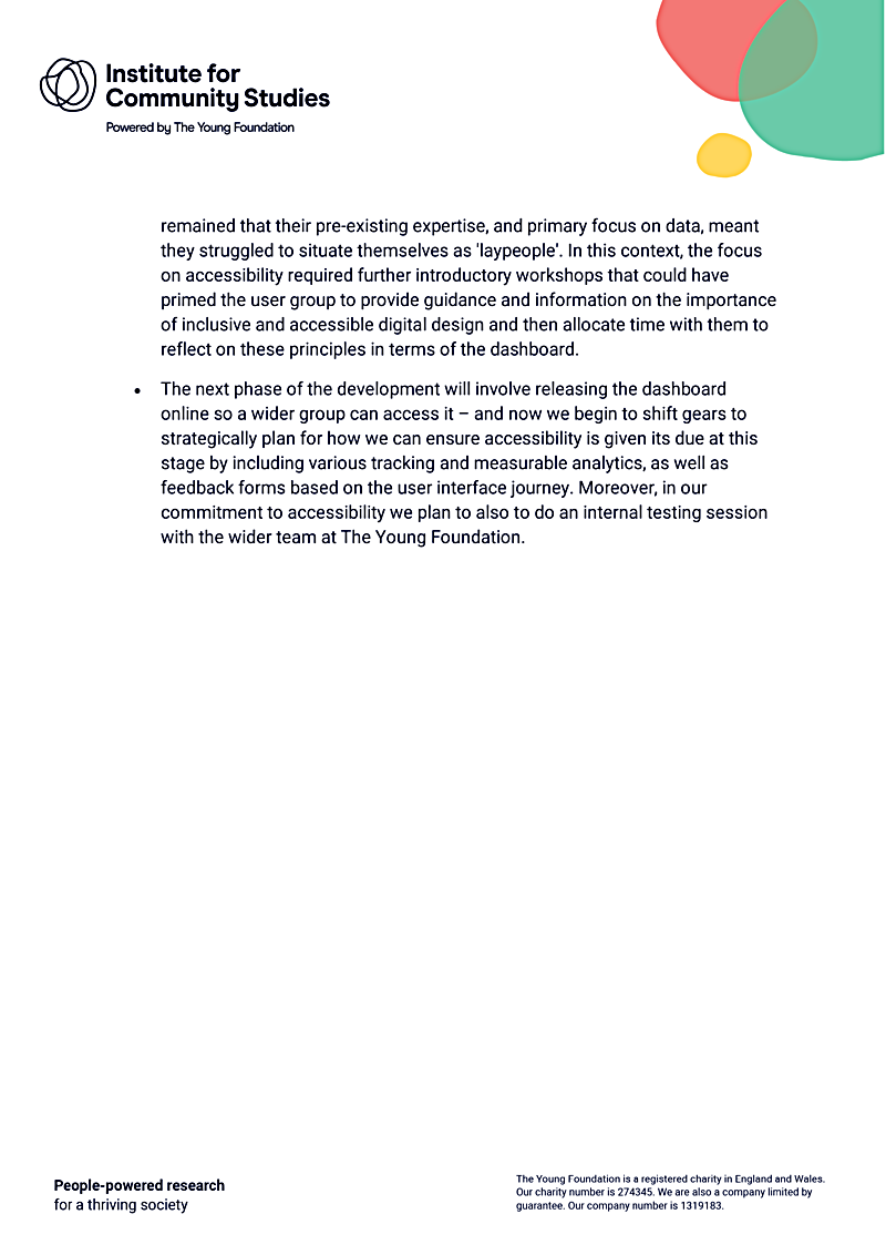 remained that their pre-existing expertise, and primary focus on data, meant they struggled to situate themselves as laypeople. In this context, the focus on accessibility required further introductory workshops that could have primed the user group to provide guidance and information on the importance of inclusive and accessible digital design and then allocate time with them to reflect on these principles in terms of the dashboard.